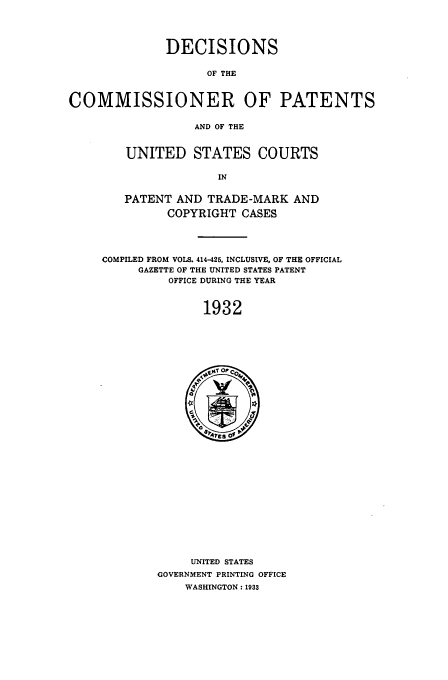 handle is hein.usfed/dcommpa1932 and id is 1 raw text is: DECISIONS
OF THE
COMMISSIONER OF PATENTS
AND OF THE

UNITED STATES COURTS
IN
PATENT AND TRADE-MARK AND
COPYRIGHT CASES

COMPILED FROM VOLS. 414-425, INCLUSIVE, OF THE OFFICIAL
GAZETTE OF THE UNITED STATES PATENT
OFFICE DURING THE YEAR
1932

UNITED STATES
GOVERNMENT PRINTING OFFICE
WASHINGTON: 1933


