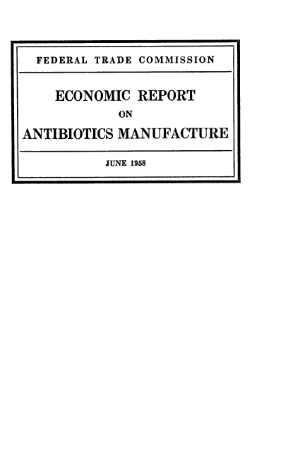 handle is hein.usfed/ecrptantbm0001 and id is 1 raw text is: 




  FEDERAL TRADE COMMISSION


    ECONOMIC  REPORT
            ON

ANTIBIOTICS MANUFACTURE

          JUNE 1958


