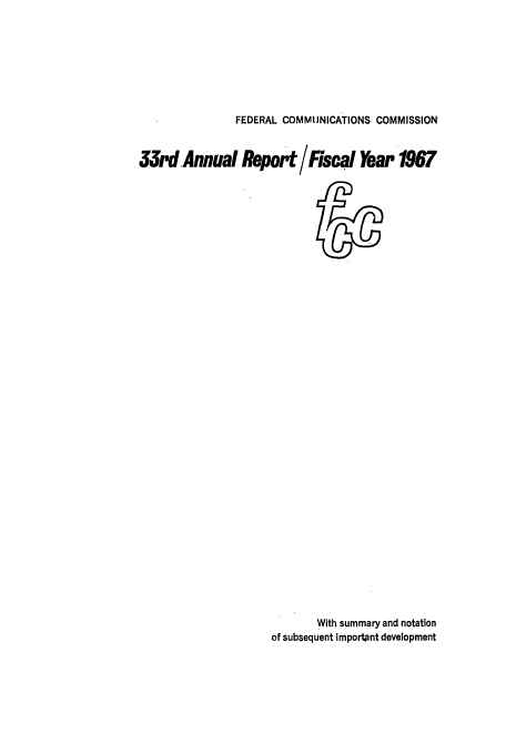 handle is hein.usfed/fccanpre0033 and id is 1 raw text is: FEDERAL COMMUNICATIONS COMMISSION

33rd Annual Report /Fiscal Year 1967

With summary and notation
of subsequent important development


