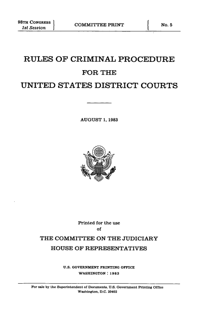 handle is hein.usfed/ferupro1983 and id is 1 raw text is: 98TH CONGRESS
1st Session

COMMITTEE PRINT

I

No. 5

RULES OF CRIMINAL PROCEDURE
FOR THE
UNITED STATES DISTRICT COURTS
AUGUST 1, 1983

Printed for the use
of
THE COMMITTEE ON THE JUDICIARY
HOUSE OF REPRESENTATIVES
U.S. GOVERNMENT PRINTING OFFICE
WASHINGTON: 1983

For sale by the Superintendent of Documents, U.S. Government Printing Office
Washington, D.C. 20402


