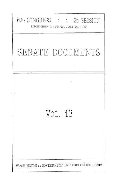 handle is hein.usfed/mpustrp0002 and id is 1 raw text is: 

62D CONGRESS         2D SESSION
     DECEMBER 4, 1911-AUGUST 26, 1012


SENATE DOCUMENTS


VoL, 13


WASHINGTON : GOVERNMENT PRINTING OFFICE : :1912


