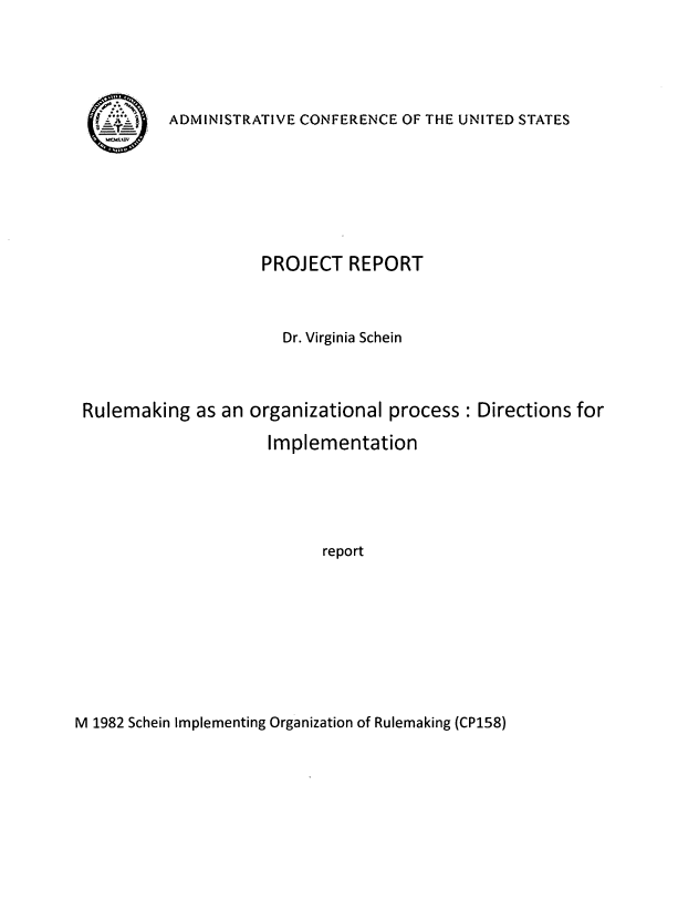 handle is hein.usfed/rlmogzp0002 and id is 1 raw text is: 





1A   ~
G


ADMINISTRATIVE CONFERENCE OF THE UNITED STATES


                    PROJECT   REPORT



                      Dr. Virginia Schein



Rulemaking   as an organizational process:  Directions for

                     Implementation





                           report


M 1982 Schein Implementing Organization of Rulemaking (CP158)


