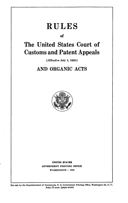 handle is hein.usfed/rlusccp0001 and id is 1 raw text is: RULES
of
The United States Court of
Customs and Patent Appeals
{ Effective July 1, 1953 }
AND ORGANIC ACTS
UNITED STATES
GOVERNMENT PRINTING OFFICE
WASHINGTON : 1953

For sale by the Superintendent of Documents, U. S. Government Printing Office, Wsahington 25, D. C.
Price 16 cents (paper cover)


