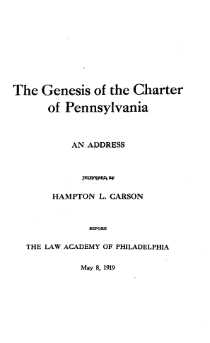 handle is hein.uspennsylvaniaoth/gnsspa0001 and id is 1 raw text is: The Genesis of the Charter
of Pennsylvania
AN ADDRESS
HAMPTON L. CARSON
BEFORE
THE LAW ACADEMY OF PHILADELPHIA

May 8, 1919



