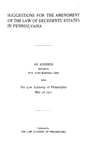 handle is hein.uspennsylvaniaoth/samdep0001 and id is 1 raw text is: SUGGESTIONS FOR THE AMENDMENT
OF THE LAW OF DECEDENTS' ESTATES
IN PENNSYLVANIA
AN ADDRESS
delivered by
HON. JOHN MARSHALL GEST
before
The Law Academy of Philadelphia
May I st 1912

Published by
THE LAW ACADEMY OF PHILADELPHIA


