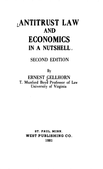 handle is hein.wacas/anttlwenut0001 and id is 1 raw text is: 



LANTITRUST LAW
          AND

    ECONOMICS
    IN A NUTSHELL,

    SECOND EDITION

           By
    ERNEST GELLHORN
 T. Munford Boy5 Professor of Law
     University of Virginia


   ST. PAUL, MINN.
WEST PUBLISHING CO.
       1981


