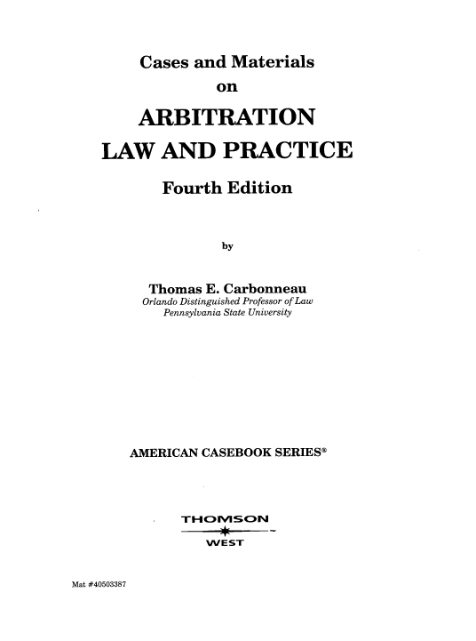 handle is hein.wacas/cmmdoa0001 and id is 1 raw text is: 



Cases  and Materials


              on

    ARBITRATION

LAW AND PRACTICE

       Fourth  Edition



               by


      Thomas E. Carbonneau
      Orlando Distinguished Professor of Law
      Pennsylvania State University


AMERICAN CASEBOOK SERIES@




   .  THOEV1SON

         WEST


Mat #40503387


