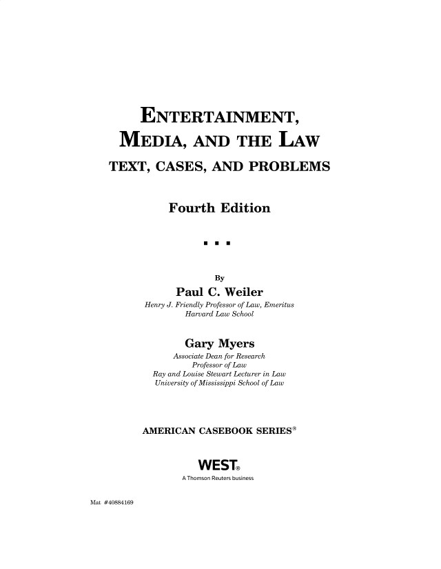 handle is hein.wacas/entmedlt0001 and id is 1 raw text is: ENTERTAINMENT,
MEDIA, AND THE LAW
TEXT, CASES, AND PROBLEMS
Fourth Edition
By
Paul C. Weiler
Henry J. Friendly Professor of Law, Emeritus
Harvard Law School

Gary Myers
Associate Dean for Research
Professor of Law
Ray and Louise Stewart Lecturer in Law
University of Mississippi School of Law
AMERICAN CASEBOOK SERIES*
WEST
A Thomson Reuters business

Mat #40884169


