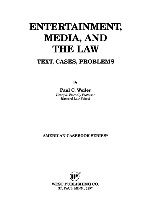 handle is hein.wacas/entmlwt0001 and id is 1 raw text is: 





ENTERTAINMENT,

    MEDIA, AND

       THE LAW

  TEXT, CASES, PROBLEMS



             By

         Paul C. Weiler
         Henry J. Friendly Professor
         Harvard Law School


AMERICAN CASEBOOK SERIES®










   WEST PUBLISHING CO.
     ST. PAUL, MINN., 1997


