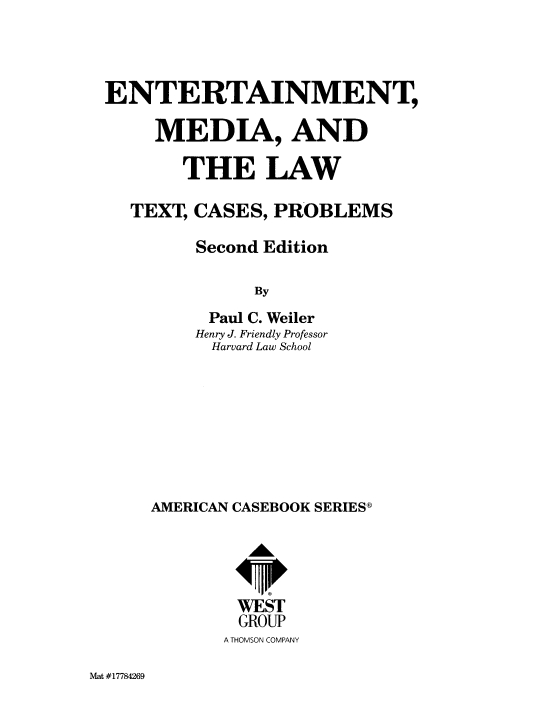 handle is hein.wacas/entmlwtx0001 and id is 1 raw text is: 



ENTERTAINMENT,

     MEDIA, AND

       THE LAW

  TEXT, CASES,  PROBLEMS

         Second Edition

              By
          Paul C. Weiler
          Henry J. Friendly Professor
          Harvard Law School








    AMERICAN CASEBOOK SERIESD




            WEST
            GROUP
            A THOMSON COMPANY


Mat #17784269



