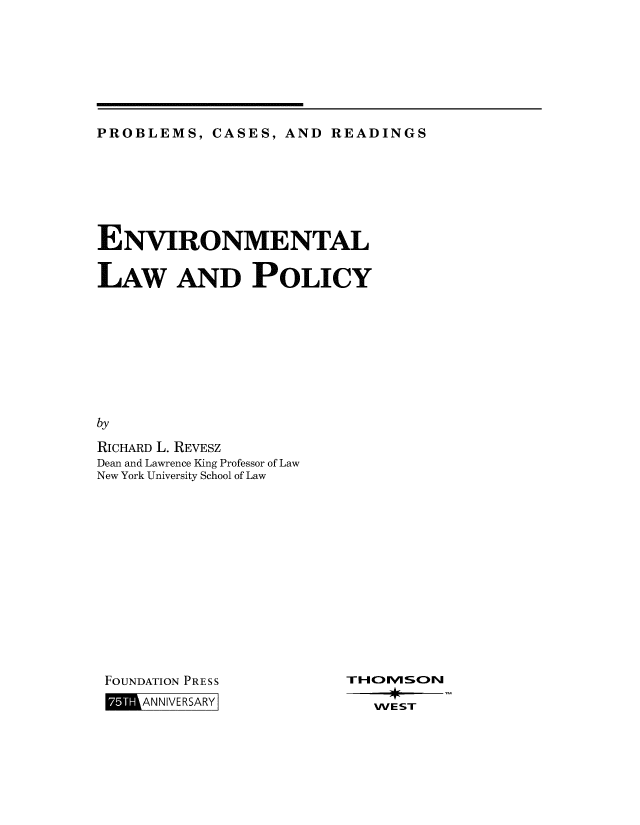 handle is hein.wacas/environlp0001 and id is 1 raw text is: 







PROBLEMS,   CASES, AND  READINGS


ENVIRONMENTAL

LAW AND POLICY









by

RICHARD L. REVESZ
Dean and Lawrence King Professor of Law
New York University School of Law


FOUNDATION PRESS
    ANNIVERSARY


WEST


