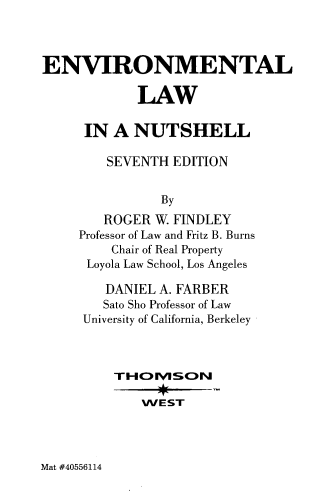 handle is hein.wacas/envlnuvii0001 and id is 1 raw text is: 



ENVIRONMENTAL

            LAW

     IN  A  NUTSHELL

        SEVENTH  EDITION


               By
        ROGER  W. FINDLEY
     Professor of Law and Fritz B. Burns
         Chair of Real Property
      Loyola Law School, Los Angeles

        DANIEL A. FARBER
        Sato Sho Professor of Law
     University of California, Berkeley



         T-HIO VSON

             WEST


Mat #40556114


