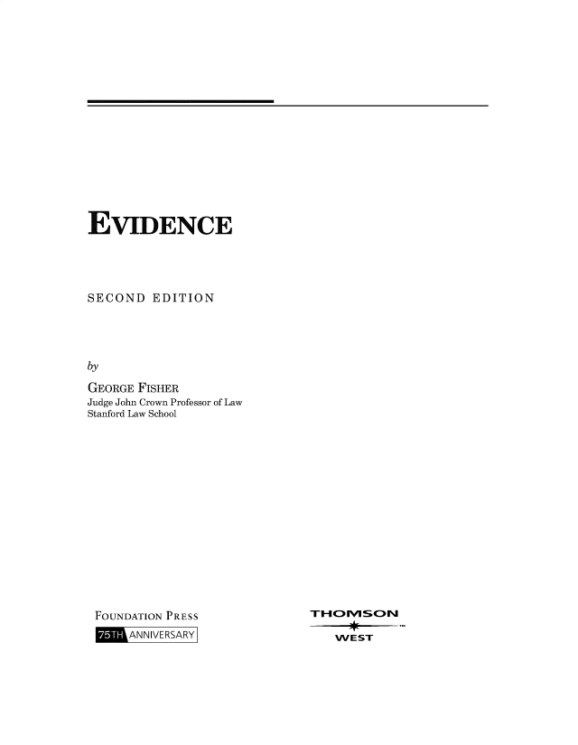 handle is hein.wacas/evidfg0001 and id is 1 raw text is: EVIDENCE
SECOND EDITION
by
GEORGE FISHER
Judge John Crown Professor of Law
Stanford Law School

FOUNDATION PRESS
ANNIVERSARY

THEVSN
WEST


