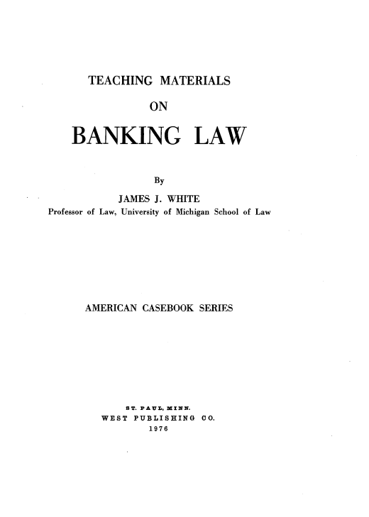 handle is hein.wacas/thmtbl0001 and id is 1 raw text is: 






TEACHING   MATERIALS


                ON


    BANKING LAW



                 By

           JAMES J. WHITE
Professor of Law, University of Michigan School of Law


AMERICAN CASEBOOK SERIES









      ST. PAUL, MINN.
   WEST PUBLISHING CO.
          1976


