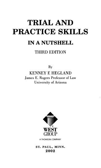 handle is hein.wacas/tladpess0001 and id is 1 raw text is: 



      TRIAL AND

PRACTICE SKILLS

      IN A NUTSHELL

        THIRD EDITION


             By
      KENNEY E HEGLAND
    James E. Rogers Professor of Law
        University of Arizona









           WEST
           GROUP
           A THOMSON COMPANY
         ST. PAUL, MINN.
            2002


