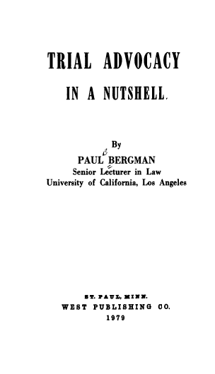 handle is hein.wacas/trladvnut0001 and id is 1 raw text is: 





TRIAL ADVOCACY


    IN A  NUTSHELL.




            By
      PAUL BERGMAN
      Senior Lecturer in Law
University of California, Los Angeles










       sT. rAws, MIN.
   WEST PUBLISHING  00.
           1979


