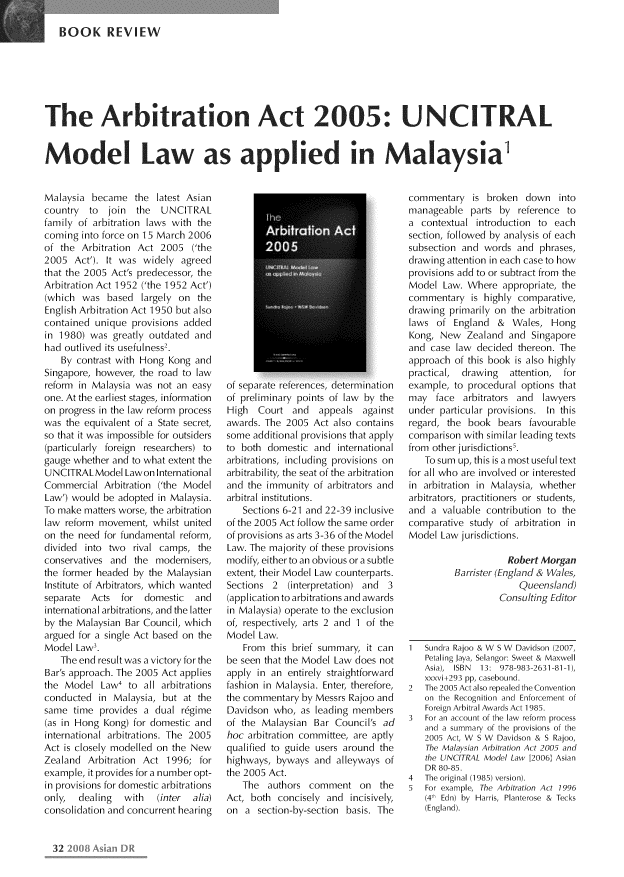 handle is hein.kluwer/asidpurv0010 and id is 34 raw text is: 

BOOK REVIEW


The Arbitration Act 2005: UNCITRAL


Model Law as applied in Malaysia


Malaysia became the latest Asian
country to join the UNCITRAL
family of arbitration laws with the
coming into force on 15 March 2006
of the Arbitration Act 2005 ('the
2005 Act'). It was widely agreed
that the 2005 Act's predecessor, the
Arbitration Act 1952 ('the 1952 Act')
(which was based largely on the
English Arbitration Act 1950 but also
contained unique provisions added
in 1980) was greatly outdated and
had outlived its usefulness2.
   By contrast with Hong Kong and
Singapore, however, the road to law
reform in Malaysia was not an easy
one. At the earliest stages, information
on progress in the law reform process
was the equivalent of a State secret,
so that it was impossible for outsiders
(particularly foreign researchers) to
gauge whether and to what extent the
UNCITRALModel Lawon International
Commercial Arbitration ('the Model
Law') would be adopted in Malaysia.
To make matters worse, the arbitration
law reform movement, whilst united
on the need for fundamental reform,
divided into two rival camps, the
conservatives and the modernisers,
the former headed by the Malaysian
Institute of Arbitrators, which wanted
separate Acts for domestic and
international arbitrations, and the latter
by the Malaysian Bar Council, which
argued for a single Act based on the
Model Law3.
   The end result was avictoryforthe
Bar's approach. The 2005 Act applies
the Model Law4 to all arbitrations
conducted in Malaysia, but at the
same time provides a dual r~gime
(as in Hong Kong) for domestic and
international arbitrations. The 2005
Act is closely modelled on the New
Zealand Arbitration Act 1996; for
example, it provides for a number opt-
in provisions for domestic arbitrations
only,  dealing  with   (inter  alia)
consolidation and concurrent hearing


of separate references, determinaton
of preliminary points of law by the
High Court and appeals against
awards. The 2005 Act also contains
some additional provisions that apply
to both domestic and international
arbitrations, including provisions on
arbitrabil ity, the seat of the arbitration
and the immunity of arbitrators and
arbitral institutions.
   Sections 6-21 and 22-39 inclusive
of the 2005 Act follow the same order
of provisions as arts 3-36 of the Model
Law. The majority of these provisions
modify, either to an obvious or a subtle
extent, their Model Law counterparts.
Sections 2 (interpretation) and 3
(application to arbitrations and awards
in Malaysia) operate to the exclusion
of, respectively, arts 2 and 1 of the
Model Law.
   From this brief summary, it can
be seen that the Model Law does not
apply in an entirely straightforward
fashion in Malaysia. Enter, therefore,
the commentary by Messrs Rajoo and
Davidson who, as leading members
of the Malaysian Bar Council's ad
hoc arbitration committee, are aptly
qualified to guide users around the
highways, byways and alleyways of
the 2005 Act.
   The authors comment on the
Act, both concisely and incisively,
on a section-by-section basis. The


commentary is broken down into
manageable parts by reference to
a contextual introduction to each
section, followed by analysis of each
subsection and words and phrases,
drawing attention in each case to how
provisions add to or subtract from the
Model Law. Where appropriate, the
commentary is highly comparative,
drawing primarily on the arbitration
laws of England & Wales, Hong
Kong, New Zealand and Singapore
and case law decided thereon. The
approach of this book is also highly
practical, drawing   attention, for
example, to procedural options that
may face arbitrators and lawyers
under particular provisions. In this
regard, the book bears favourable
comparison with similar leading texts
from other jurisdictions'.
   To sum up, this is a most useful text
for all who are involved or interested
in arbitration in Malaysia, whether
arbitrators, practitioners or students,
and a valuable contribution to the
comparative study of arbitration in
Model Law jurisdictions.

                    Robert Morgan
         Barrister (England & Wales,
                       Queensland)
                   Consulting Editor


1  Sundra Rajoo & W S W Davidson (2007,
   Petaling Jaya, Selangor: Sweet & Maxwell
   Asia), ISBN 13: 978-983-2631-81-1),
   xxxvi+293 pp, casebound.
2  The 2005 Act also repealed the Convention
   on the Recognition and Enforcement of
   Foreign Arbitral Awards Act 1985.
3  For an account of the law reform process
   and a summary of the provisions of the
   2005 Act, W S W Davidson & S Rajoo,
   The Malaysian Arbitration Act 2005 and
   the UNCITRAL Model Law [2006] Asian
   DR 80-85.
4  The original (1985) version).
5  For example, The Arbitration Act 1996
   (4 h Edn) by Harris, Planterose & Tecks
   (England).


