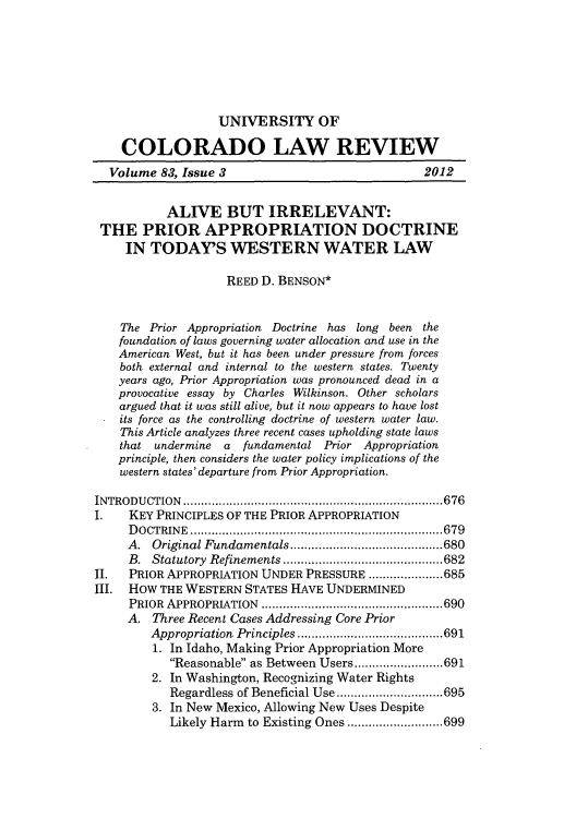 handle is hein.journals/ucollr83 and id is 681 raw text is: UNIVERSITY OF

COLORADO LAW REVIEW
Volume 83, Issue 3                                2012
ALIVE BUT IRRELEVANT:
THE PRIOR APPROPRIATION DOCTRINE
IN TODAYS WESTERN WATER LAW
REED D. BENSON*
The Prior Appropriation Doctrine has long been the
foundation of laws governing water allocation and use in the
American West, but it has been under pressure from forces
both external and internal to the western states. Twenty
years ago, Prior Appropriation was pronounced dead in a
provocative essay by Charles Wilkinson. Other scholars
argued that it was still alive, but it now appears to have lost
its force as the controlling doctrine of western water law.
This Article analyzes three recent cases upholding state laws
that undermine a fundamental Prior Appropriation
principle, then considers the water policy implications of the
western states'departure from Prior Appropriation.
INTRODUCTION           ........................................676
I.   KEY PRINCIPLES OF THE PRIOR APPROPRIATION
DOCTRINE          ........................................679
A. Original Fundamentals             ......................680
B. Statutory Refinements   .................  ......682
II.  PRIOR APPROPRIATION UNDER PRESSURE ............685
III. HOW THE WESTERN STATES HAVE UNDERMINED
PRIOR APPROPRIATION     ..................... .....690
A. Three Recent Cases Addressing Core Prior
Appropriation Principles...... ..  .  ...............691
1. In Idaho, Making Prior Appropriation More
Reasonable as Between Users......    .....691
2. In Washington, Recognizing Water Rights
Regardless of Beneficial Use......... .........695
3. In New Mexico, Allowing New Uses Despite
Likely Harm to Existing Ones ....   ............699


