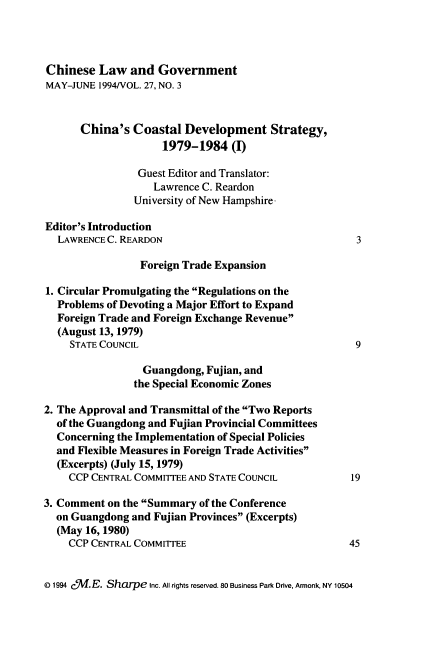 handle is hein.journals/chinelgo27 and id is 209 raw text is: 




Chinese   Law  and  Government
MAY-JUNE  1994/VOL. 27, NO. 3



      China's   Coastal  Development Strategy,
                     1979-1984   (I)

                 Guest Editor and Translator:
                   Lawrence C. Reardon
                University of New Hampshire-

Editor's Introduction
  LAWRENCE C. REARDON                                  3

                 Foreign Trade Expansion

1. Circular Promulgating the Regulations on the
  Problems of Devoting a Major Effort to Expand
  Foreign Trade and Foreign Exchange Revenue
  (August 13, 1979)
     STATE COUNCIL                                     9

                 Guangdong,  Fujian, and
                 the Special Economic Zones

2. The Approval and Transmittal of the Two Reports
  of the Guangdong and Fujian Provincial Committees
  Concerning the Implementation of Special Policies
  and Flexible Measures in Foreign Trade Activities
  (Excerpts) (July 15, 1979)
    CCP CENTRAL COMMITTEE AND STATE COUNCIL           19

3. Comment on the Summary of the Conference
  on Guangdong and Fujian Provinces (Excerpts)
  (May 16, 1980)
    CCP CENTRAL COMMITTEE                             45


D 1994 c5'M.E. Sharpe Inc. All rights reserved. 80 Business Park Drive, Armonk, NY 10504


