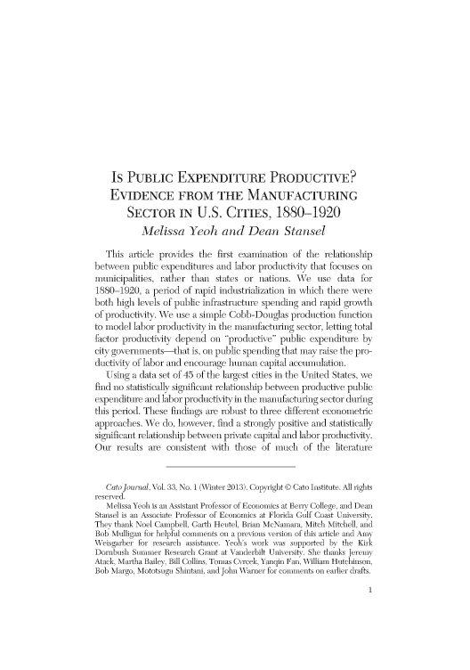 handle is hein.journals/catoj33 and id is 1 raw text is: IS PUBLIC EXPENDITURE PRODUCTIVE?
EVIDENCE FROM THE MANUFACTURING
SECTOR IN U.S. CITIES, 1880-1920
Melissa Yeoh and Dean Stansel
This article provides the first examination of the relationship
between public expenditures and labor productivity that focuses on
municipalities, rather than states or nations. We use data for
1880-1920, a period of rapid industrialization in which there were
both high levels of public infrastructure spending and rapid grovth
of productivity. We use a simple Cobb-Douglas production finetion
to model labor productivity in the manumfacturing sector, letting total
factor productiAt  depend on productive public expenditure by
city governments-that is, on public spending that may raise the pro-
ductty of labor and encourage human capital accumulation.
Using a data set of 45 of the largest cities in the United States, we
find no statistically significant relationshlip behveen productive public
expenditure and labor productivty in the manuifadurfing sector during
this period. These findings are robust to three different econometric
approaches. We do, however, find a strongly positive and statistically
significant relationship between private capital and labor productivity.
Our results are consistent wvith those of much of the literature
Catolo,,nal, Vol. 33, No. 1 (Winter 2013). Copyight © Cato Institute. All iights
reseirxed.
Melissa Yeoh is ar Assistant Professor of Economics at Berry College, and Dean
Stmasel is an Associate Professor of Economics at Florida Gulf Coast University.
They thank Noel Campbell, Garth Heutel, Brian McNamara, Mitch Mitchell, and
Bob Mulligan for helpful comments on a pre-vious version of this article and Amny
Weisgarber for research assistnnce. Yeoh's work was supported by the Kik
Dornbush Summer Research Giant at Vanderbilt University. She thfmks Jeremy
Atack, Martha Bailey, Bill Collins, Tomas C rcek, Yauqin Fan, William Hutchinson,
Bob Margo, Mototsugu Shintani, md John W'hVaruzer for comments on earlier drafts.


