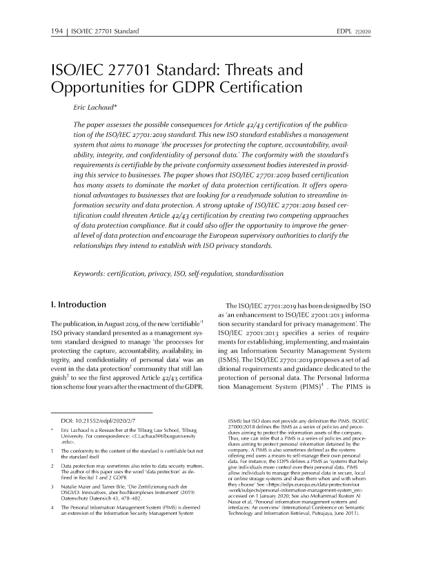 handle is hein.journals/edpl6 and id is 207 raw text is: 194 I ISO/IEC 27701 Standard

ISO/IEC 27701 Standard: Threats and
Opportunities for GDPR Certification
Eric Lachaud*
The paper assesses the possible consequences for Article 42/43 certification of the publica-
tion of the ISO/IEC 27701:2019 standard. This new ISO standard establishes a management
system that aims to manage 'the processes for protecting the capture, accountability, avail-
ability, integrity, and confidentiality of personal data.' The conformity with the standard's
requirements is certifiable by the private conformity assessment bodies interested in provid-
ing this service to businesses. The paper shows that ISO/IEC 27701:2019 based certification
has many assets to dominate the market of data protection certification. It offers opera-
tional advantages to businesses that are looking for a readymade solution to streamline in-
formation security and data protection. A strong uptake of ISO/IEC 27701:2019 based cer-
tification could threaten Article 42/43 certification by creating two competing approaches
of data protection compliance. But it could also offer the opportunity to improve the gener-
al level of data protection and encourage the European supervisory authorities to clarify the
relationships they intend to establish with ISO privacy standards.
Keywords: certification, privacy, ISO, self-regulation, standardisation

1. Introduction
The publication, in August 2019, of the new 'certifiable'1
ISO privacy standard presented as a management sys-
tem standard designed to manage 'the processes for
protecting the capture, accountability, availability, in-
tegrity, and confidentiality of personal data' was an
event in the data protection2 community that still lan-
guish3 to see the first approved Article 42/43 certifica-
tion scheme four years after the enactment of the GDPR.

DOI: 10.21552/edpl/2020/2/7
Eric Lachaud is a Researcher at the Tilburg Law School, Tilburg
University. For correspondence: <E.Lachaud@tilburguniversity
.edu>.
1   The conformity to the content of the standard is certifiable but not
the standard itself
2   Data protection may sometimes also refer to data security matters.
The author of this paper uses the word 'data protection' as de-
fined in Recital 1 and 2 GDPR
3   Natalie Maier and Tamer Bile, 'Die Zertifizierung nach der
DSGVO: Innovatives, aber hochkomplexes Instrument' (2019)
Datenschutz Datensich 43, 478-482.
4   The Personal Information Management System (PIMS) is deemed
an extension of the Information Security Management System

The ISO/IEC 27701:2019 has been designed by ISO
as 'an enhancement to ISO/IEC 27001:2013 informa-
tion security standard for privacy management'. The
ISO/IEC 27001:2013 specifies a series of require-
ments for establishing, implementing, and maintain-
ing an Information Security Management System
(ISMS). The ISO/IEC 27701:2019 proposes a set of ad-
ditional requirements and guidance dedicated to the
protection of personal data. The Personal Informa-
tion Management System (PIMS)4 . The PIMS is

(ISMS) but ISO does not provide any definition the PIMS. ISO/IEC
27000:2018 defines the ISMS as a series of policies and proce-
dures aiming to protect the information assets of the company.
Thus, one can infer that a PIMS is a series of policies and proce-
dures aiming to protect personal information detained by the
company. A PIMS is also sometimes defined as the systems
offering end users a means to self-manage their own personal
data. For instance, the EDPS defines a PIMS as 'systems that help
give individuals more control over their personal data. PIMS
allow individuals to manage their personal data in secure, local
or online storage systems and share them when and with whom
they choose' See <https://edps.europa.eu/data-protection/our
-work/subjects/personal-information-management-systemen>
accessed on 1 January 2020; See also Mohammad Rustom Al
Nasar et al, 'Personal information management systems and
interfaces: An overview' (International Conference on Semantic
Technology and Information Retrieval, Putrajaya, June 2011).

EDPL 212020


