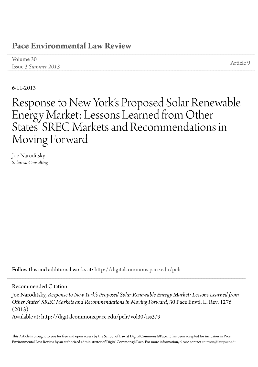 handle is hein.journals/penv30 and id is 1304 raw text is: ï»¿6-11-2013

Response to New York's Proposed Solar Renewable
Energy Market: Lessons Learned from Other
States' SREC Markets and Recommendations in
Moving Forward
Joe Naroditsky
Solarosa Consulting
Follow this and additional works at: htp-//
Recommended Citation
Joe Naroditsky, Response to New York's Proposed Solar Renewable Energy Market: Lessons Learned from
Other States' SREC Markets and Recommendations in Moving Forward, 30 Pace Envtl. L. Rev. 1276
(2013)
Available at: http://digitalcommons.pace.edu/pelr/vol30/iss3/9
This Article is brought to you for free and open access by the School of Law at DigitalCommons@Pace. It has been accepted for inclusion in Pace
Environmental Law Review by an authorized administrator of DigitalCommons@Pace. For more information, please contact


