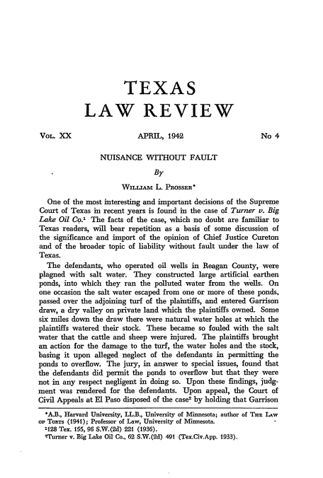 handle is hein.journals/tlr20 and id is 423 raw text is: TEXAS
LAW REVIEW
VoL. XX                     APRIL, 1942                       No 4
NUISANCE WITHOUT FAULT
By
WILLIAM L. PROSSER*
One of the most interesting and important decisions of the Supreme
Court of Texas in recent years is found in the case of Turner v. Big
Lake Oil Co. The facts of the case, which no doubt are familiar to
Texas readers, will bear repetition as a basis of some discussion of
the significance and import of the opinion of Chief Justice Cureton
and of the broader topic of liability without fault under the law of
Texas.
The defendants, who operated oil wells in Reagan County, were
plagned with salt water. They constructed large artificial earthen
ponds, into which they ran the polluted water from the wells. On
one occasion the salt water escaped from one or more of these ponds,
passed over the adjoining turf of the plaintiffs, and entered Garrison
draw, a dry valley on private land which the plaintiffs owned. Some
six miles down the draw there were natural water holes at which the
plaintiffs watered their stock. These became so fouled with the salt
water that the cattle and sheep were injured. The plaintiffs brought
an action for the damage to the turf, the water holes and the stock,
basing it upon alleged neglect of the defendants in permitting the
ponds to overflow. The jury, in answer to special issues, found that
the defendants did permit the ponds to overflow but that they were
not in any respect negligent in doing so. Upon these findings, judg-
ment was rendered for the defendants. Upon appeal, the Court of
Civil Appeals at El Paso disposed of the case2 by holding that Garrison
*A.B., Harvard University, LL.B., University of Minnesota; author of THE LAw
op TonTs (1941); Professor of Law, University of Minnesota.
1128 Tex. 155, 96 S.W.(2d) 221 (1936).
lTurner v. Big Lake Oil Co., 62 S.W.(2d) 491 (Tex.Civ.App. 1933).


