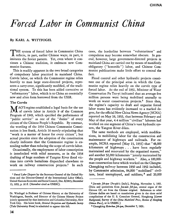 handle is hein.journals/probscmu5 and id is 202 raw text is: CHINA


Forced Labor in Communist China



By KARL A. WITTFOGEL


T HE system of forced labor in Communist China
    reflects, in part, earlier Chinese ways; in part, it
imitates the Soviet pattern. Yet, even where it con-
tinues a Chinese tradition, it embraces new Com-
munist features.
  This is readily apparent in the two broad categories
of compulsory labor practiced in mainland China.
Corv&e labor, on which the Communist regime relies
heavily to man large state-directed projects, repre-
sents a carry-over, significantly modified, of the tradi-
tional system. To this has been added corrective or
reformatory labor, which is to China an essentially
new and alien form borrowed from the USSR.
The Corv6e
M AO'S regime established a legal basis for the use
       of corve labor in Article 9 of the Common
Program of 1949, which specified the performance of
public service as one of the duties of every
citizen of the Chinese People's Republic. By contrast,
the wording of the 1954 Chinese Communist Consti-
tution is less frank, Article 16 merely stipulating that
work is a matter of honor for every citizen; but
actual practice since the adoption of the constitution
clearly indicates that the Communist regime is ex-
tending rather than reducing the scope of corvde labor.
  Occasionally, the employment of labor conscription
is interlocked with relief measures, as in the 1954
drafting of huge numbers of Yangtze River flood vic-
tims into corve battalions dispatched elsewhere to
work on railway construction projects.' In such

  1 Forced Labor (Report by the Secretary-General of the United Na-
tions and the Director-General of the International Labor Office),
United Nations Economic and Social Council, Doc. E/2815, December
15, 1955, p. 92 ft. (Hereafter cited as UNESC).

Dr. Wittfogel is Professor of Chinese History at the University of
Washington, Seattle, and Director of the Chinese History Project
jointly sponsored by that institution and Columbia University, New
York City. His latest book, Oriental Despotism and Hydraulic Society
(Yale University Press) is scheduled to appear this fall.
34


cases, the borderline between voluntariness and
compulsion may become somewhat obscure. In gen-
eral, however, large government-directed projects in
mainland China are carried out by means of manifestly
obligatory (honorific) labor, and Chinese Com-
munist publications make little effort to conceal the
fact.
  Flood control and other hydraulic projects consti-
tute one of the principal areas in which the Com-
munist regime relies heavily on the corvee type of
forced labor. At the end of 1951, Minister of Water
Conservation Fu Tso-yi indicated that an average five
million persons were being mobilized annually to
work on water conservation projects.' Since then,
the regime's capacity to draft and organize forced
labor teams has evidently increased to a marked de-
gree, for the official New China News Agency (NCNA)
reported on May 16, 1955, that between February and
May of that year, 4.4 million civilian laborers had
worked on one segment of China's vast hydraulic sys-
tem, the Yangtze River dikes.
  The same methods are employed, with modifica-
tions, in mobilizing labor for the construction and
maintenance of highways and railroads. For ex-
ample, NCNA reported (May 15, 1955) that 48,000
kilometers of highways . . . have been regularly
maintained and renovated by the organized masses,
and another 32,000 kilometers jointly maintained by
the people and highway workers. Also, a 100,000-
man construction force which worked on the Chengtu-
Chungking railway between 1950 and 1952 included,
by Communist admission, 84,000 mobilized civil-
ians, local unemployed, and soldiers; ' and 20,000

  2 Jen-rin Jih-pao (People's Daily), Peiping, November 5, 1951.
(Data and quotations from Jen-rain Jih-pao, central organ of the
Chinese CP, are from the Chinese original. References to other
Chinese dailies are based on translations given in the three serial
compilations of the U. S. Consulate General, Hongkong [Current
Background, Survey of the China Mainland Press, Review of Hongkonj
Chinese Press], or in UNESC.)
  3 Chungking Hsin-hua Jih-pao, December 7, 1951.


