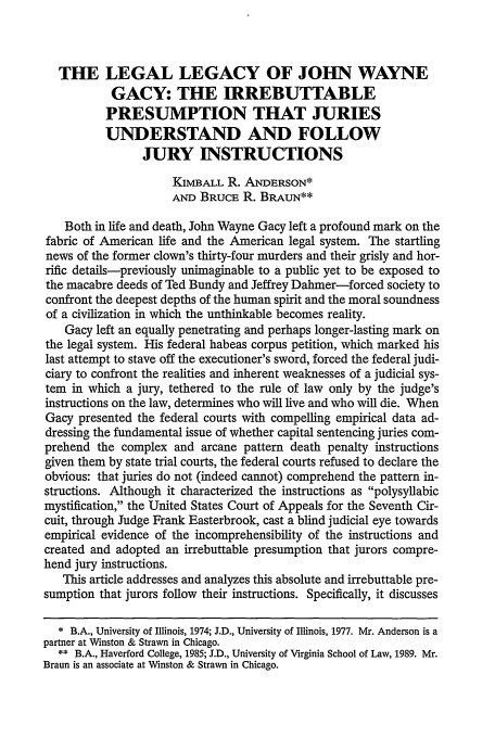 handle is hein.journals/marqlr78 and id is 799 raw text is: THE LEGAL LEGACY OF JOHN WAYNE
GACY: THE IRREBUTTABLE
PRESUMPTION THAT JURIES
UNDERSTAND AND FOLLOW
JURY INSTRUCTIONS
KIMBALL R. ANDERSON*
AND BRUCE R. BRAUN**
Both in life and death, John Wayne Gacy left a profound mark on the
fabric of American life and the American legal system. The startling
news of the former clown's thirty-four murders and their grisly and hor-
rific details-previously unimaginable to a public yet to be exposed to
the macabre deeds of Ted Bundy and Jeffrey Dahmer-forced society to
confront the deepest depths of the human spirit and the moral soundness
of a civilization in which the unthinkable becomes reality.
Gacy left an equally penetrating and perhaps longer-lasting mark on
the legal system. His federal habeas corpus petition, which marked his
last attempt to stave off the executioner's sword, forced the federal judi-
ciary to confront the realities and inherent weaknesses of a judicial sys-
tem in which a jury, tethered to the rule of law only by the judge's
instructions on the law, determines who will live and who will die. When
Gacy presented the federal courts with compelling empirical data ad-
dressing the fundamental issue of whether capital sentencing juries com-
prehend the complex and arcane pattern death penalty instructions
given them by state trial courts, the federal courts refused to declare the
obvious: that juries do not (indeed cannot) comprehend the pattern in-
structions. Although it characterized the instructions as polysyllabic
mystification, the United States Court of Appeals for the Seventh Cir-
cuit, through Judge Frank Easterbrook, cast a blind judicial eye towards
empirical evidence of the incomprehensibility of the instructions and
created and adopted an irrebuttable presumption that jurors compre-
hend jury instructions.
This article addresses and analyzes this absolute and irrebuttable pre-
sumption that jurors follow their instructions. Specifically, it discusses
* B.A., University of Illinois, 1974; J.D., University of Illinois, 1977. Mr. Anderson is a
partner at Winston & Strawn in Chicago.
** B.A., Haverford College, 1985; J.D., University of Virginia School of Law, 1989. Mr.
Braun is an associate at Winston & Strawn in Chicago.


