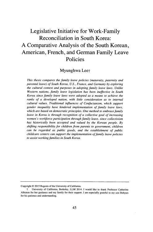 handle is hein.journals/aslj22 and id is 53 raw text is: 






      Legislative Initiative for Work-Family

            Reconciliation in South Korea:

A Comparative Analysis of the South Korean,

American, French, and German Family Leave

                              Policies


                          Myunghwa Leet

    This thesis compares the family leave policies (maternity, paternity and
    parental leave) of South Korea, U.S., France, and Germany by exploring
    the cultural context and purposes in adopting family leave laws. Unlike
    Western nations, family leave legislation has been ineffective in South
    Korea since family leave laws were adopted as a means to achieve the
    ranks of a developed nation, with little consideration as to internal
    cultural values. Traditional influences of Confucianism, which support
    gender inequality have hindered implementation of family leave laws,
    which are based on democratic principles. One method to embrace family
    leave in Korea is through recognition of a collective goal of increasing
    women's workforce participation through family leave, since collectivism
    has historically been accepted and valued by the Korean people. By
    shifting responsibility for children from parents to government, children
    can be regarded as public goods, and the establishment of public
    childcare centers can support the implementation of family leave policies
    to assist working families in South Korea.


Copyright © 2015 Regents of the University of California.
    t   University of California, Berkeley, LLM 2014. 1 would like to thank Professor Catherine
Albiston for her guidance and my family for their support. I am especially grateful to my son Dohyun
for his patience and understanding.


