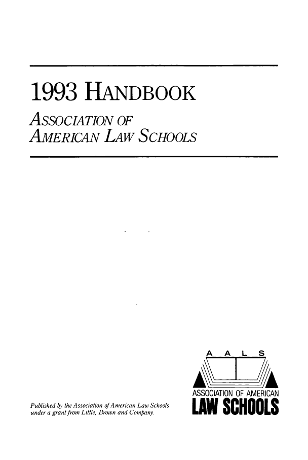 handle is hein.aals/aalshb0010 and id is 1 raw text is: 1993 HANDBOOKASSOCIATION OFAMERiCA LAW SCHOOLSPublished by the Association of American Law Schoolsunder a grant from Little, Brown and Company.A   A  L   SASSOCIATION OF AMERICANLAW SCHOOLS