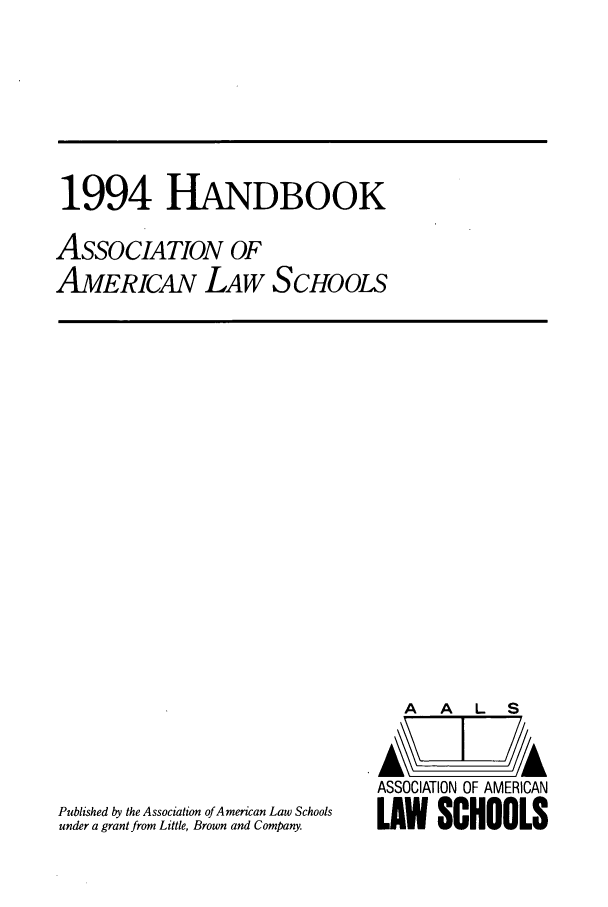 handle is hein.aals/aalshb0011 and id is 1 raw text is: 1994 HANDBOOKASSOCIATION OFAMERICAN LAW SCHOOLSPublished by the Association of American Law Schoolsunder a grant from Little, Brown and Company.A   A  L   SASSOCIATION OF AMERICANLAW SCHOOLS
