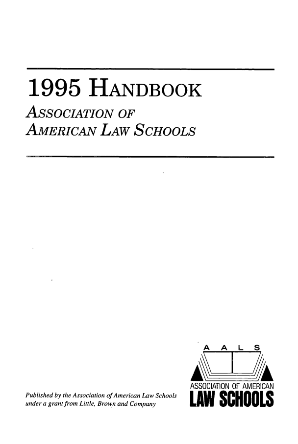 handle is hein.aals/aalshb0012 and id is 1 raw text is: 1995 HANDBOOKASSOCIATION OFAMERICAN LAW SCHOOLSPublished by the Association of American Law Schoolsunder a grant from Little, Brown and CompanyA   A   L  SASSOCIATION OF AMERICANLAW SCHOOLS