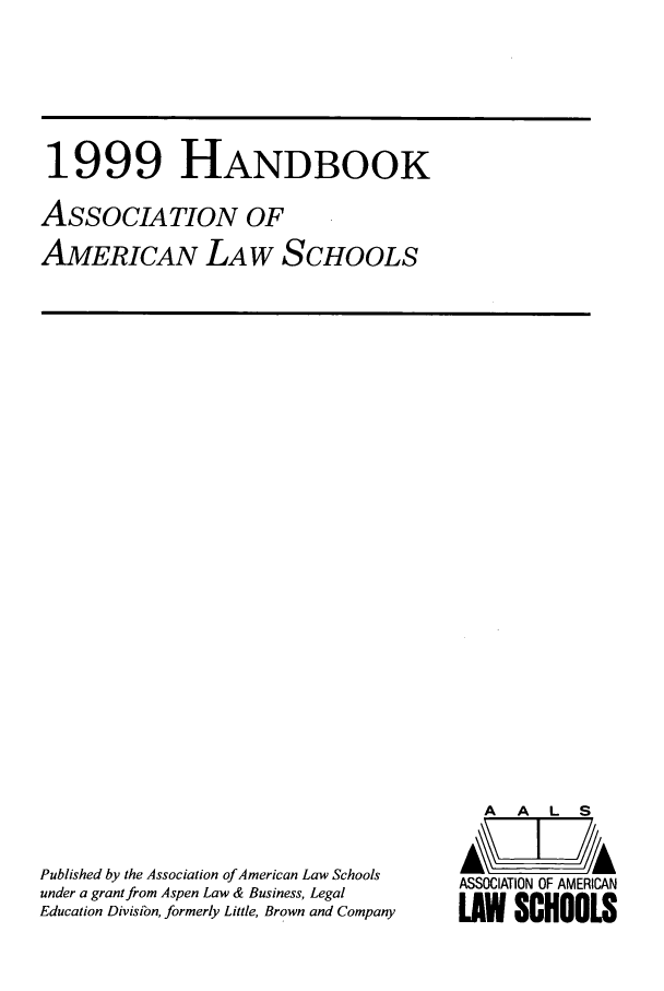 handle is hein.aals/aalshb0016 and id is 1 raw text is: 1999 HANDBOOKAssoCIATION OFAMERICAN LAW SCHOOLSPublished by the Association of American Law Schoolsunder a grant from Aspen Law & Business, LegalEducation Divisibn, formerly Little, Brown and CompanyA   A   L   SASSOCIATION OF AMERICANLAW SCHOOLS