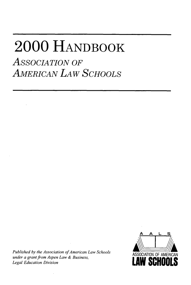 handle is hein.aals/aalshb0017 and id is 1 raw text is: 2000 HANDBOOKASSOCIATION OFAMERICAN LAW SCHOOLSPublished by the Association ofAmerican Law Schoolsunder a grant from Aspen Law & Business,Legal Education DivisionA   A  L   SASSOCIATION OF AMERICANLAW SCHOOLS