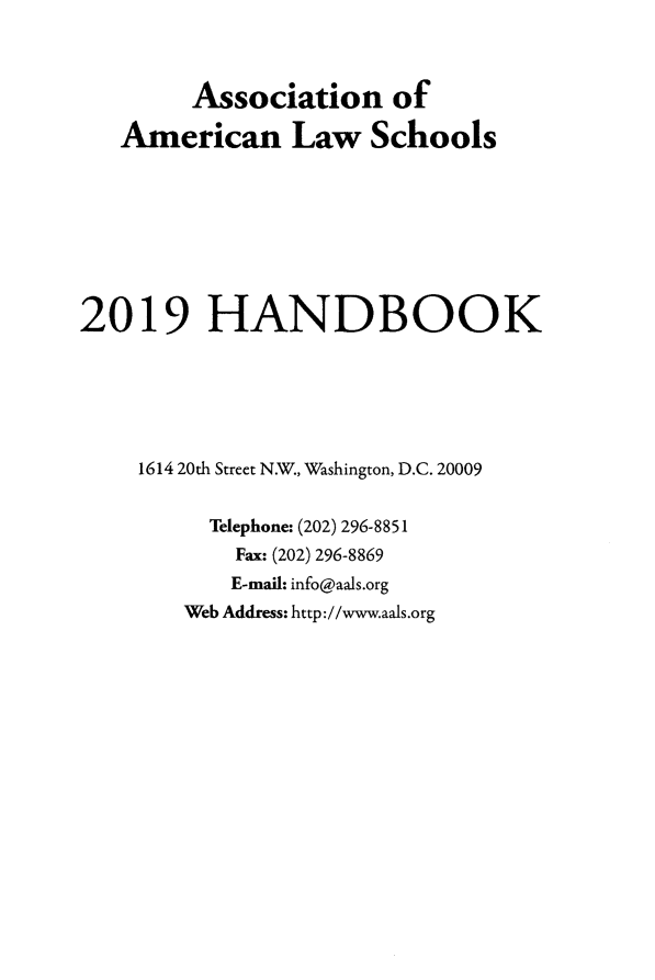 handle is hein.aals/aalshb2019 and id is 1 raw text is:         Association of   American Law Schools2019 HANDBOOK    1614 20th Street N.W., Washington, D.C. 20009          Telephone: (202) 296-8851            Fax: (202) 296-8869            E-mail: info@aals.org        Web Address: http://www.aals.org