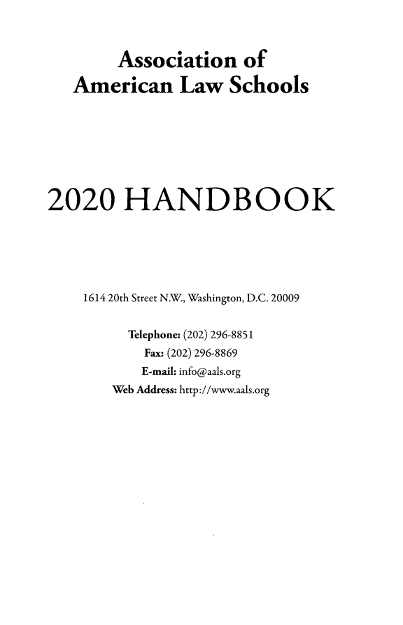 handle is hein.aals/aalshb2020 and id is 1 raw text is: Association ofAmerican Law Schools2020 HANDBOOK1614 20th Street N.W., Washington, D.C. 20009Telephone: (202) 296-8851Fax: (202) 296-8869E-mail: info@aals.orgWeb Address: http://www.aals.org