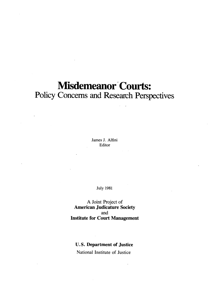handle is hein.agopinions/misdcr0002 and id is 1 raw text is:         Misdemeanor' Courts:Policy Concerns and Research Perspectives                     James J. Alfini                        Editor                        July 1981                   A Joint Project of              American Judicature Society                        and             Institute for Court ManagementU.S. Department of JusticeNational Institute of Justice