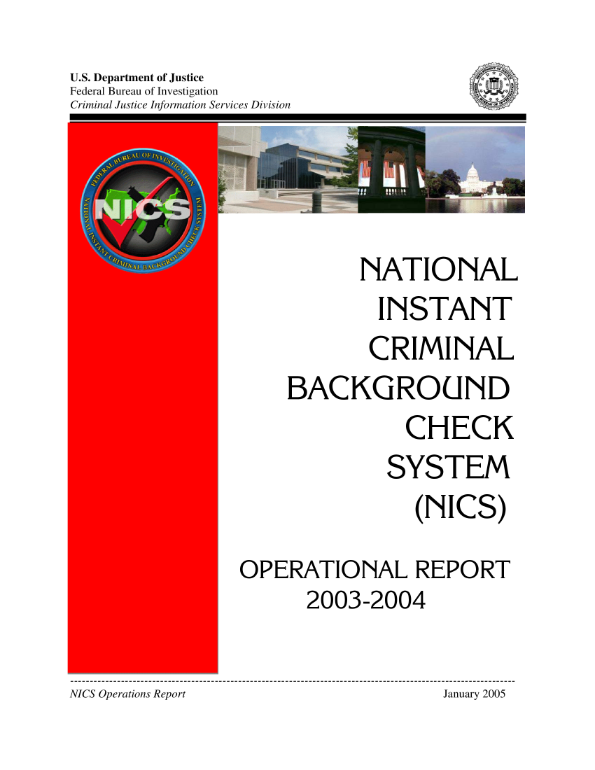 handle is hein.agopinions/nicsor2004 and id is 1 raw text is: U.S. Department of JusticeFederal Bureau of InvestigationCriminal Justice Information Services DivisionNATIONALINSTANTCRIMINALBACKGROUNDCHECKSYSTEM(NICS)OPERATIONAL REPORT2003-2004NICS Operations Report                                               January 2005