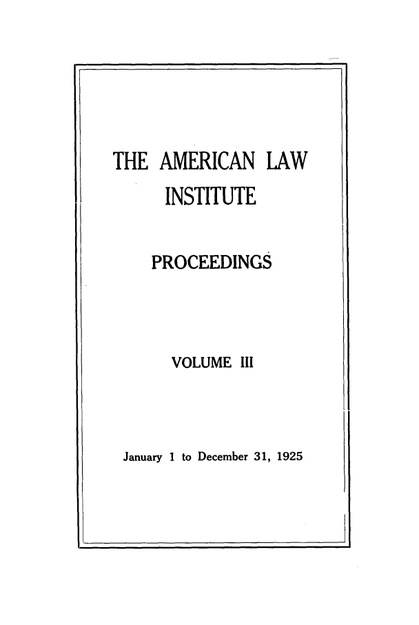 handle is hein.ali/ali0003 and id is 1 raw text is: THE AMERICAN LAWINSTITUTEPROCEEDINGSVOLUME IIIJanuary 1 to December 31, 1925