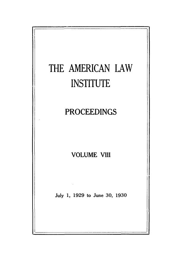 handle is hein.ali/ali0008 and id is 1 raw text is: THE AMERICAN LAWINSTITUTEPROCEEDINGSVOLUME V111July 1, 1929 to June 30, 1930