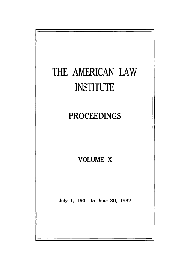 handle is hein.ali/ali0010 and id is 1 raw text is: THE AMERICAN LAWINSTITUTEPROCEEDINGSVOLUME XJuly 1, 1931 to June 30, 1932