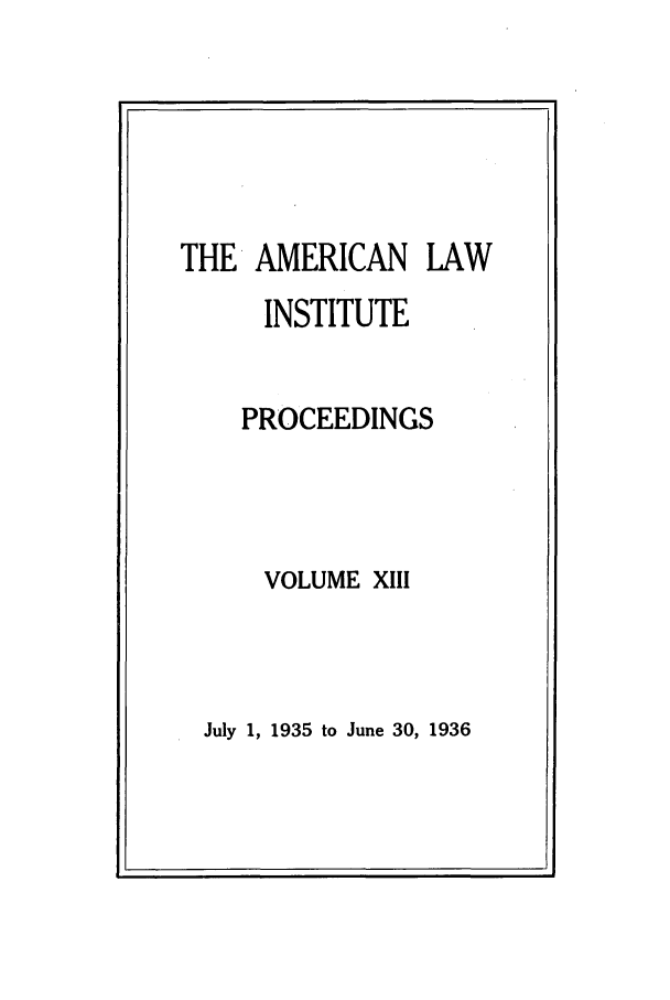 handle is hein.ali/ali0013 and id is 1 raw text is: THE AMERICAN LAWINSTITUTEPROCEEDINGSVOLUME XIIIJuly 1, 1935 to June 30, 1936