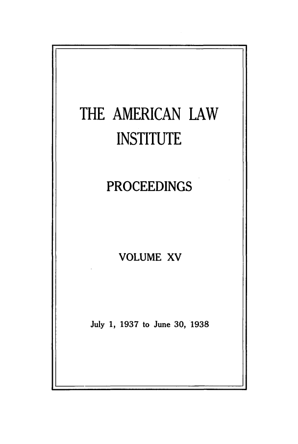 handle is hein.ali/ali0015 and id is 1 raw text is: THE AMERICAN LAWINSTITUTEPROCEEDINGSVOLUME XVJuly 1, 1937 to June 30, 1938