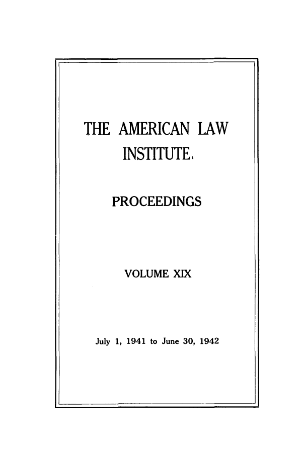 handle is hein.ali/ali0019 and id is 1 raw text is: THE AMERICAN LAWINSTITUTE,PROCEEDINGSVOLUME XIXJuly 1, 1941 to June 30, 1942I