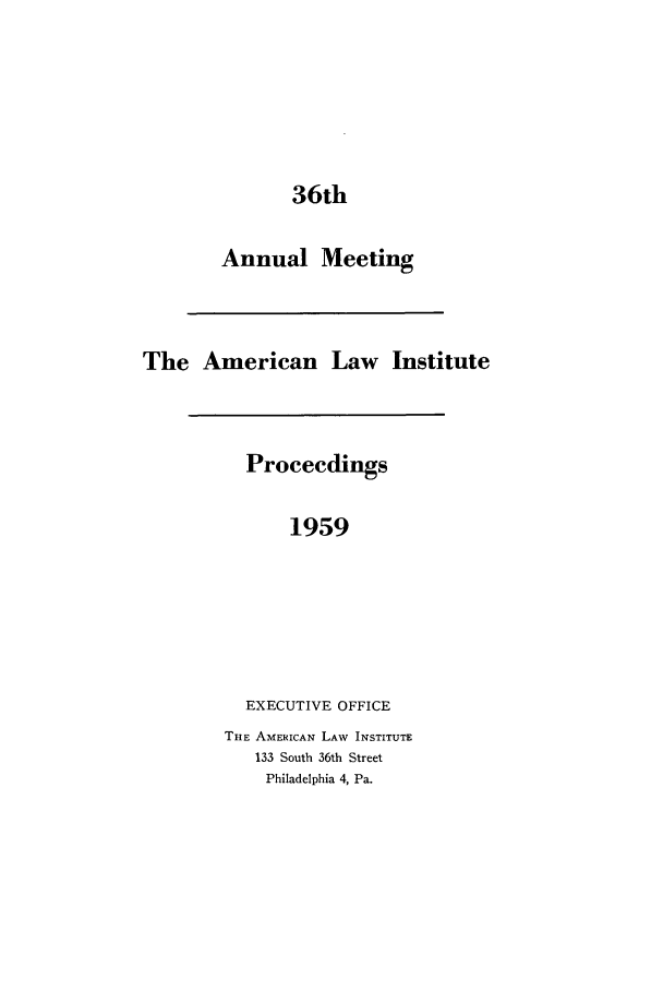 handle is hein.ali/ali0036 and id is 1 raw text is: 36thAnnual MeetingThe American Law InstituteProceedings1959EXECUTIVE OFFICETHE AMERICAN LAW INSTITUTE133 South 36th StreetPhiladelphia 4, Pa.