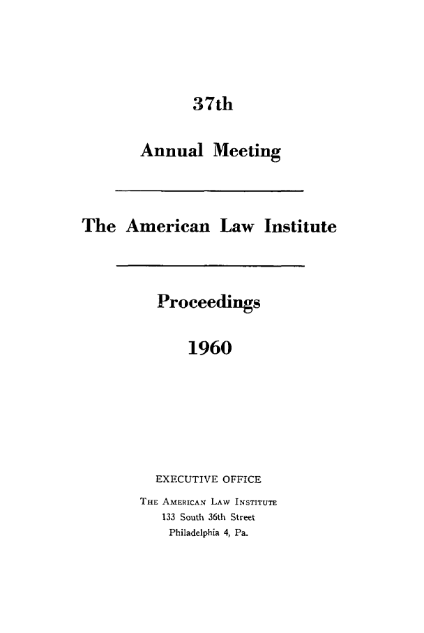 handle is hein.ali/ali0037 and id is 1 raw text is: 37thAnnual MeetingThe American Law InstituteProceedings1960EXECUTIVE OFFICETHE AMERICAN LAW INSTITUTE133 South 36th StreetPhiladelphia 4, Pa.