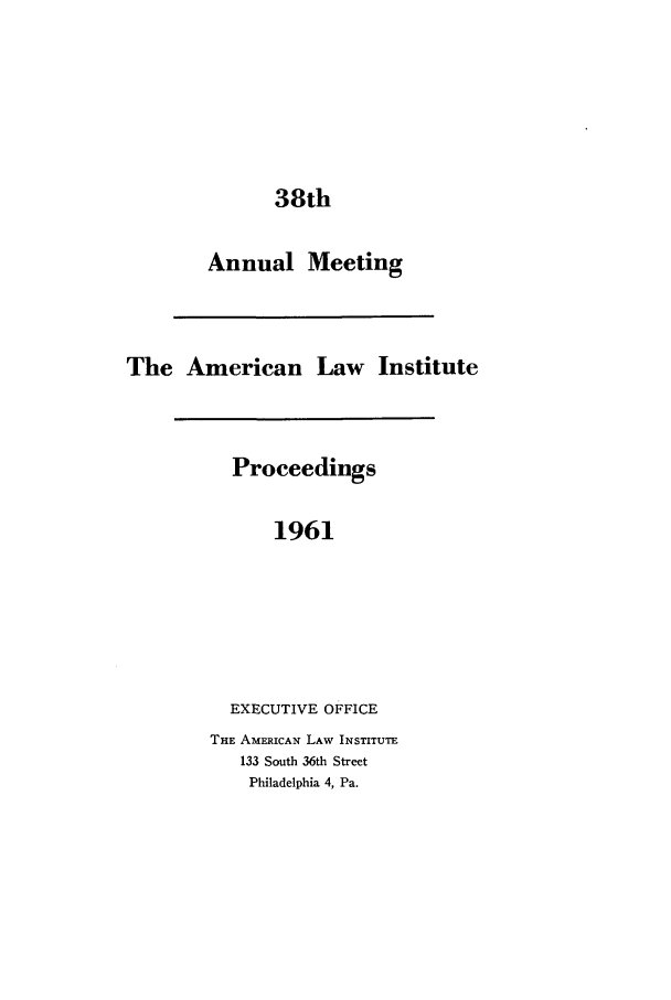 handle is hein.ali/ali0038 and id is 1 raw text is: 38thAnnual MeetingThe American Law InstituteProceedings1961EXECUTIVE OFFICETHE AMERICAN LAW INSTITUTE133 South 36th StreetPhiladelphia 4, Pa.