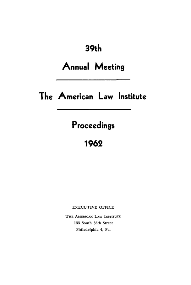 handle is hein.ali/ali0039 and id is 1 raw text is: 39thAnnual MeetingThe American Law InstituteProceedings1962EXECUTIVE OFFICETHE AmERICAN LAW INSTrrtUTE133 South 36th StreetPhiladelphia 4, Pa.