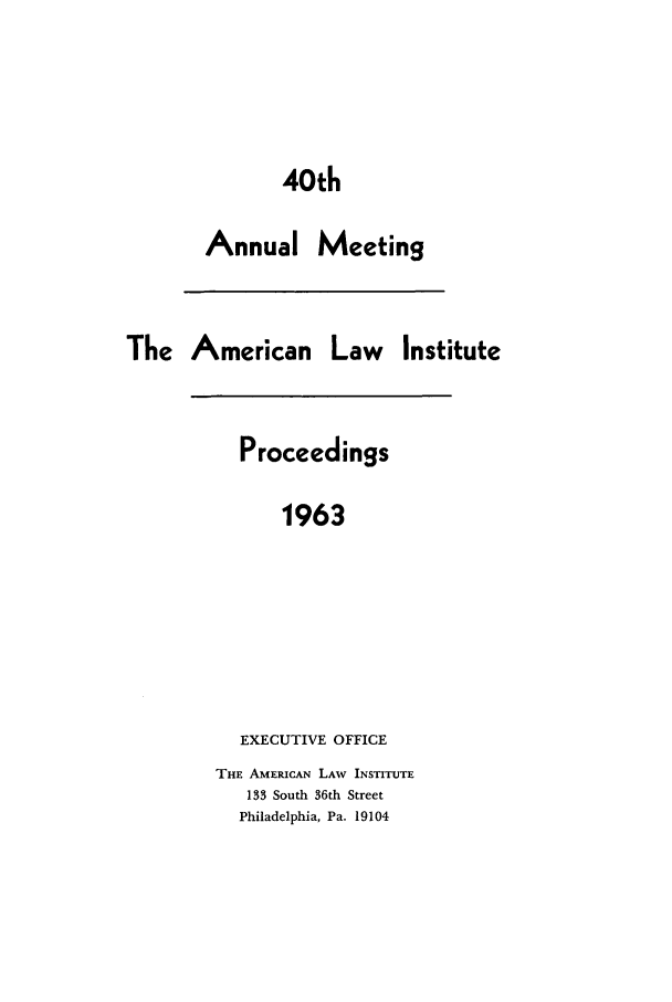 handle is hein.ali/ali0040 and id is 1 raw text is: 40thAnnual MeetingThe American Law InstituteProceedings1963EXECUTIVE OFFICETHE AMERICAN LAW INSTITUTE133 South 36th StreetPhiladelphia, Pa. 19104